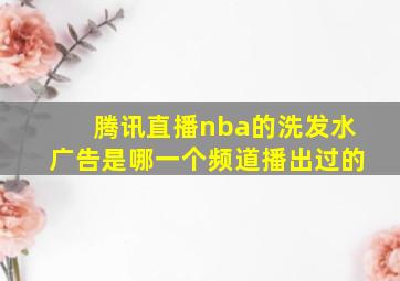 腾讯直播nba的洗发水广告是哪一个频道播出过的