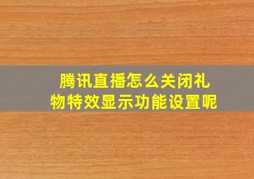 腾讯直播怎么关闭礼物特效显示功能设置呢