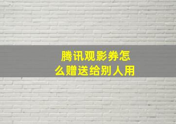 腾讯观影券怎么赠送给别人用