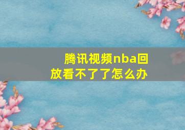 腾讯视频nba回放看不了了怎么办