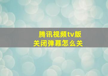 腾讯视频tv版关闭弹幕怎么关