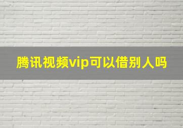 腾讯视频vip可以借别人吗