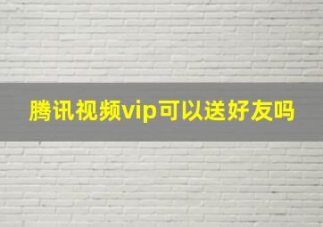 腾讯视频vip可以送好友吗