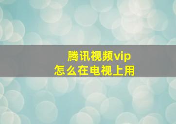 腾讯视频vip怎么在电视上用