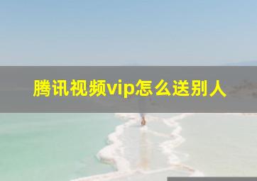 腾讯视频vip怎么送别人