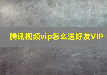 腾讯视频vip怎么送好友VIP