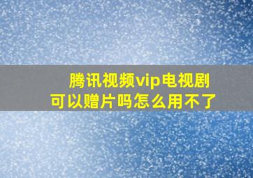 腾讯视频vip电视剧可以赠片吗怎么用不了