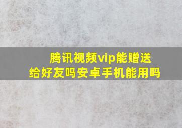 腾讯视频vip能赠送给好友吗安卓手机能用吗