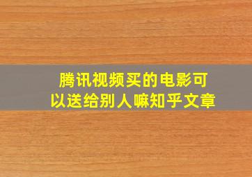 腾讯视频买的电影可以送给别人嘛知乎文章