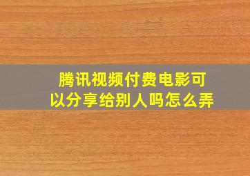 腾讯视频付费电影可以分享给别人吗怎么弄