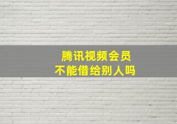 腾讯视频会员不能借给别人吗