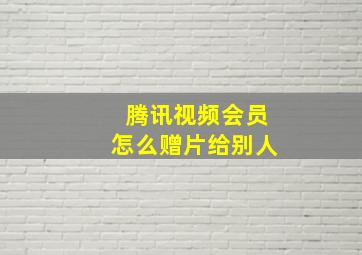 腾讯视频会员怎么赠片给别人