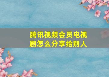 腾讯视频会员电视剧怎么分享给别人