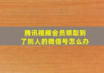 腾讯视频会员领取到了别人的微信号怎么办