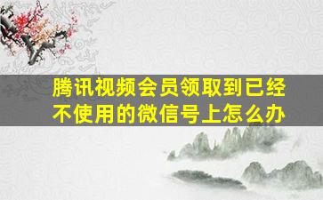 腾讯视频会员领取到已经不使用的微信号上怎么办