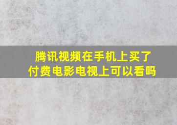 腾讯视频在手机上买了付费电影电视上可以看吗