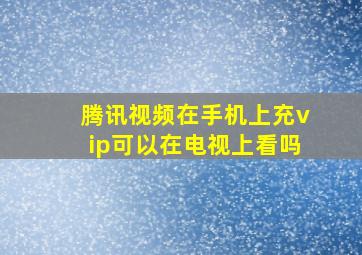 腾讯视频在手机上充vip可以在电视上看吗