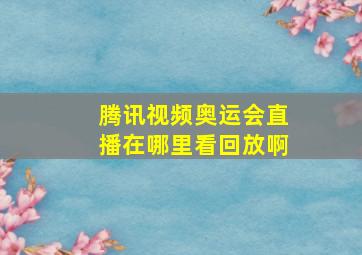 腾讯视频奥运会直播在哪里看回放啊