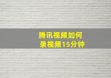 腾讯视频如何录视频15分钟