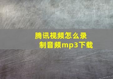 腾讯视频怎么录制音频mp3下载