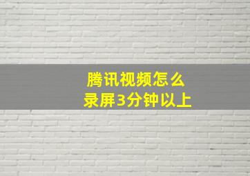 腾讯视频怎么录屏3分钟以上