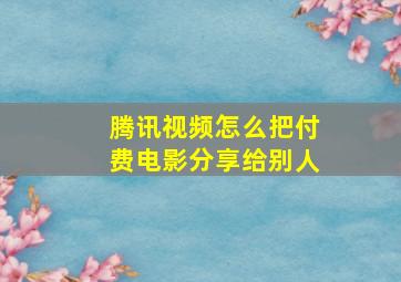 腾讯视频怎么把付费电影分享给别人