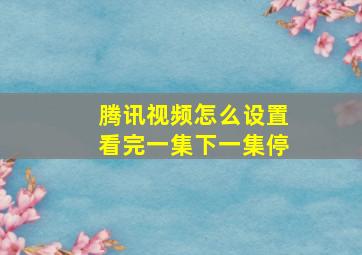 腾讯视频怎么设置看完一集下一集停