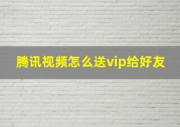 腾讯视频怎么送vip给好友