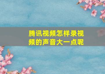 腾讯视频怎样录视频的声音大一点呢