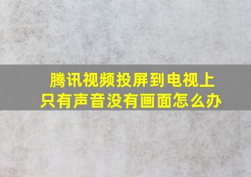 腾讯视频投屏到电视上只有声音没有画面怎么办