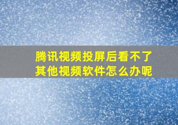 腾讯视频投屏后看不了其他视频软件怎么办呢