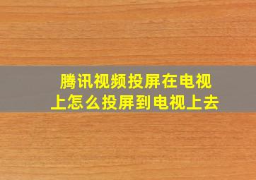 腾讯视频投屏在电视上怎么投屏到电视上去