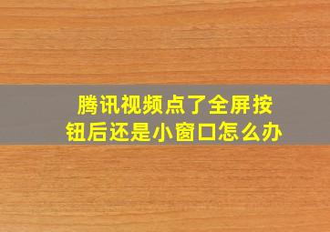 腾讯视频点了全屏按钮后还是小窗口怎么办