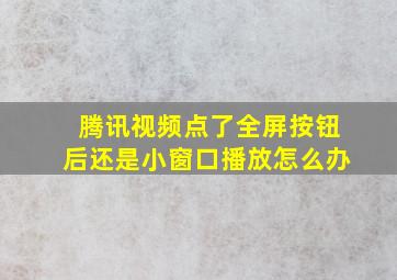 腾讯视频点了全屏按钮后还是小窗口播放怎么办