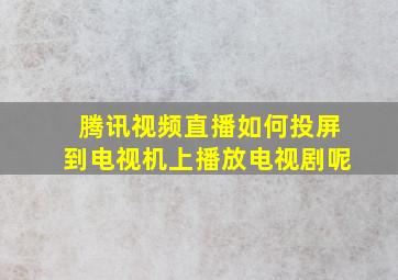 腾讯视频直播如何投屏到电视机上播放电视剧呢