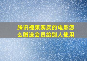 腾讯视频购买的电影怎么赠送会员给别人使用