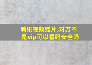 腾讯视频赠片,对方不是vip可以看吗安全吗