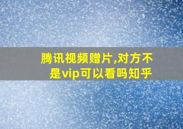 腾讯视频赠片,对方不是vip可以看吗知乎