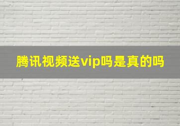 腾讯视频送vip吗是真的吗