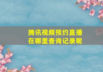 腾讯视频预约直播在哪里查询记录呢