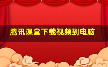 腾讯课堂下载视频到电脑