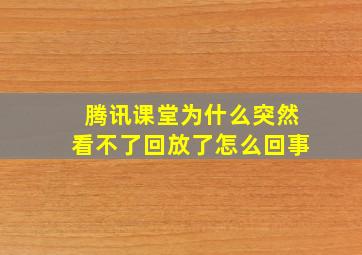 腾讯课堂为什么突然看不了回放了怎么回事