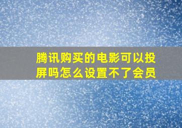 腾讯购买的电影可以投屏吗怎么设置不了会员