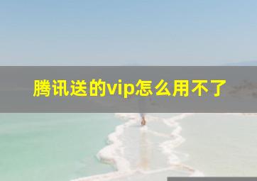 腾讯送的vip怎么用不了