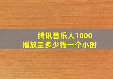 腾讯音乐人1000播放量多少钱一个小时