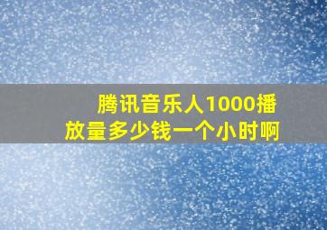 腾讯音乐人1000播放量多少钱一个小时啊