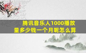 腾讯音乐人1000播放量多少钱一个月呢怎么算