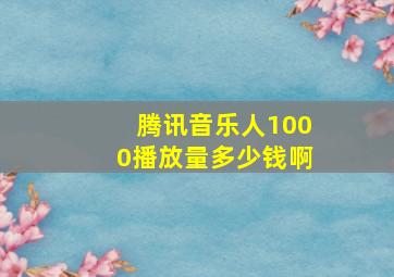 腾讯音乐人1000播放量多少钱啊