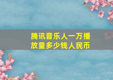 腾讯音乐人一万播放量多少钱人民币