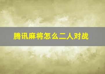 腾讯麻将怎么二人对战